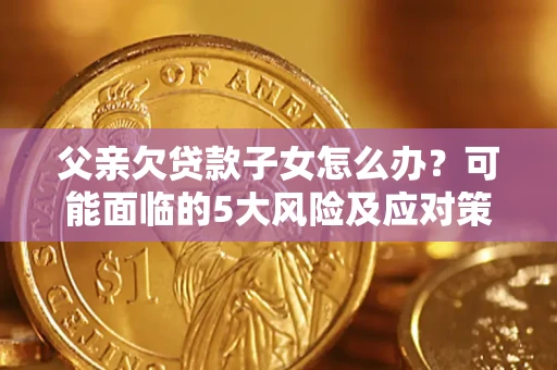 北京父亲欠贷款子女怎么办？可能面临的5大风险及应对策略