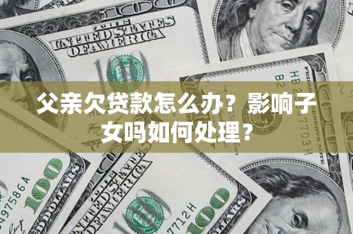 北京父亲欠贷款怎么办？影响子女吗如何处理？