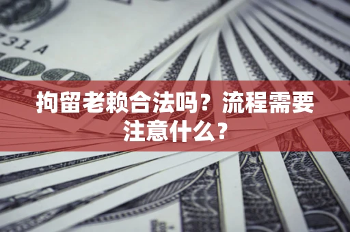 北京拘留老赖合法吗？流程需要注意什么？