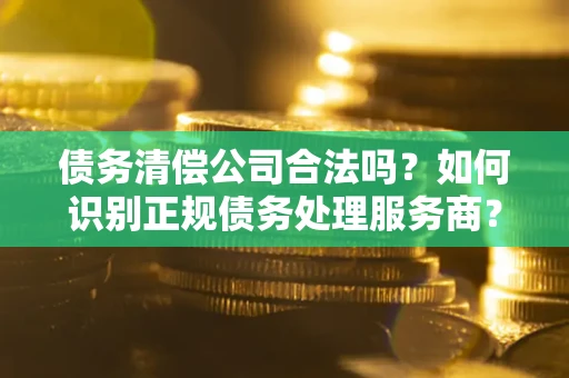 北京债务清偿公司合法吗？如何识别正规债务处理服务商？
