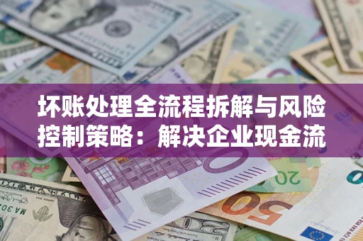 北京坏账处理全流程拆解与风险控制策略：解决企业现金流顽疾的实战指南