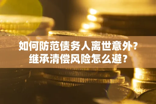 北京如何防范债务人离世意外？继承清偿风险怎么避？