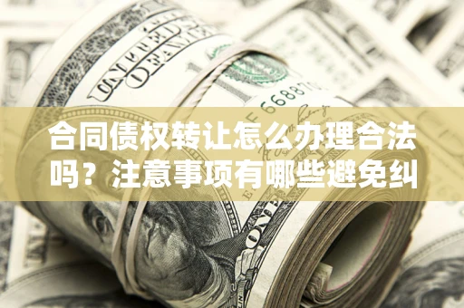 北京合同债权转让怎么办理合法吗？注意事项有哪些避免纠纷？