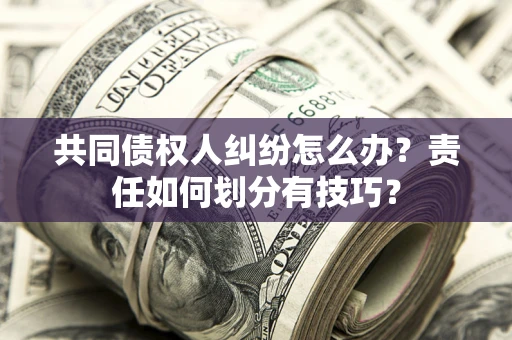 北京共同债权人纠纷怎么办？责任如何划分有技巧？