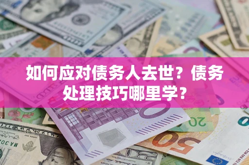 北京如何应对债务人去世？债务处理技巧哪里学？