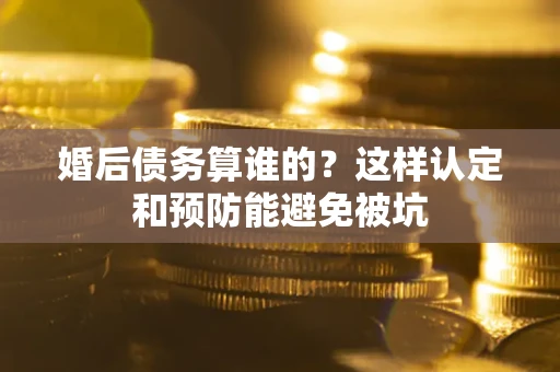 北京婚后债务算谁的？这样认定和预防能避免被坑