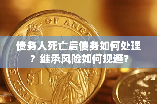 北京债务人死亡后债务如何处理？继承风险如何规避？