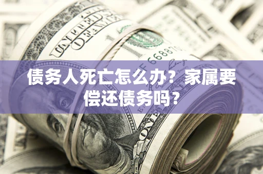 北京债务人死亡怎么办？家属要偿还债务吗？