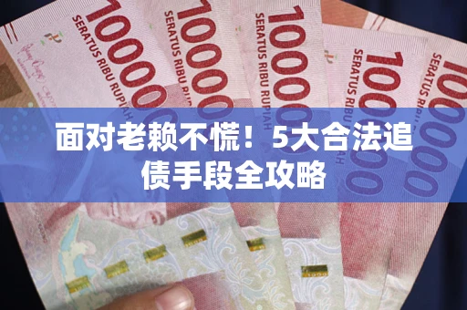 北京面对老赖不慌！5大合法追债手段全攻略