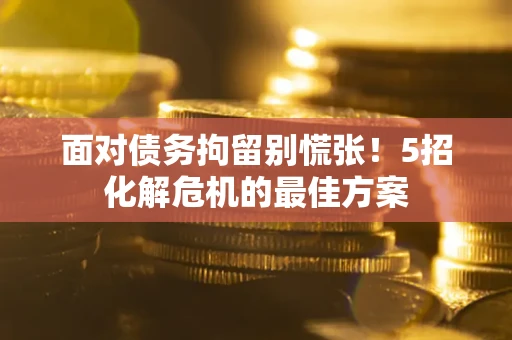 北京面对债务拘留别慌张！5招化解危机的最佳方案