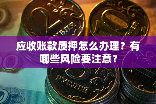 北京应收账款质押怎么办理？有哪些风险要注意？