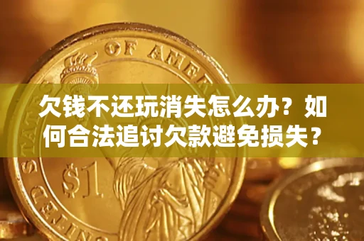 北京欠钱不还玩消失怎么办?如何合法追讨欠款避免损失? 北京欠钱不还玩消失怎么办?如何合法追讨欠款避免损失?