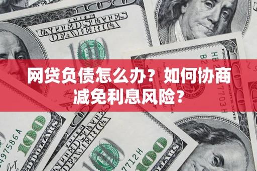 北京网贷负债怎么办？如何协商减免利息风险？