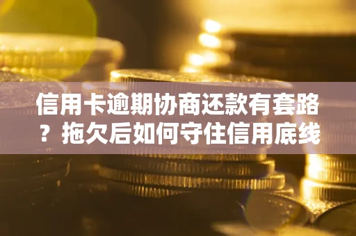 北京信用卡逾期协商还款有套路？拖欠后如何守住信用底线？