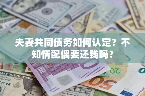 北京夫妻共同债务如何认定？不知情配偶要还钱吗？