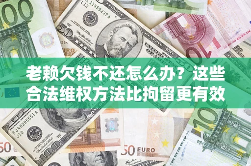 北京老赖欠钱不还怎么办？这些合法维权方法比拘留更有效