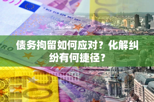 北京债务拘留如何应对？化解纠纷有何捷径？