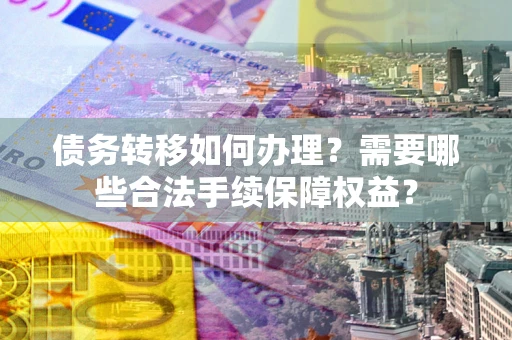 北京债务转移如何办理？需要哪些合法手续保障权益？