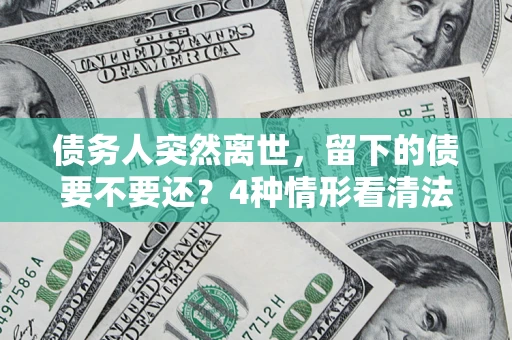 北京债务人突然离世，留下的债要不要还？4种情形看清法律判决
