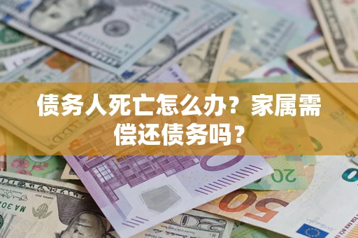 北京债务人死亡怎么办？家属需偿还债务吗？