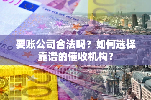 北京要账公司合法吗？如何选择靠谱的催收机构？