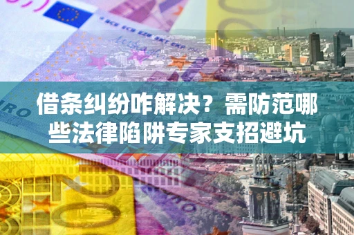 北京借条纠纷咋解决？需防范哪些法律陷阱专家支招避坑