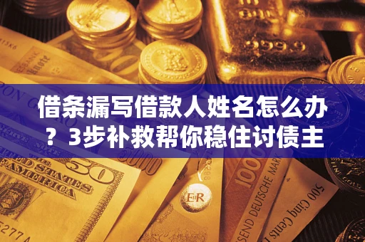 北京借条漏写借款人姓名怎么办？3步补救帮你稳住讨债主动权