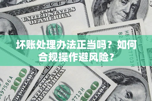 北京坏账处理办法正当吗？如何合规操作避风险？