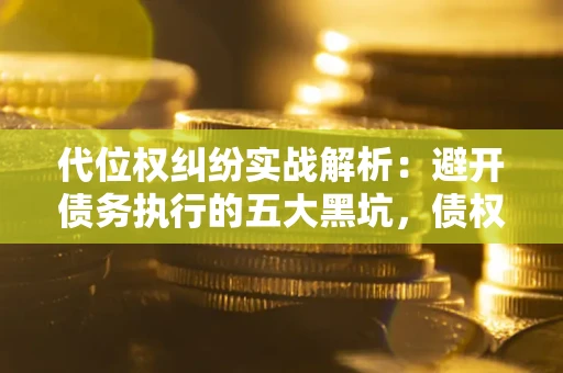 北京代位权纠纷实战解析：避开债务执行的五大黑坑，债权人必看指南