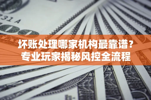北京坏账处理哪家机构最靠谱？专业玩家揭秘风控全流程