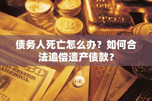 北京债务人死亡怎么办？如何合法追偿遗产债款？