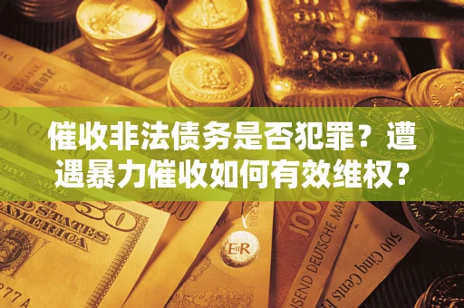 北京催收非法债务是否犯罪?遭遇暴力催收如何有效维权? 北京催收非法债务是否犯罪?遭遇暴力催收如何有效维权?
