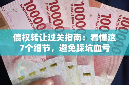 北京债权转让过关指南：看懂这7个细节，避免踩坑血亏