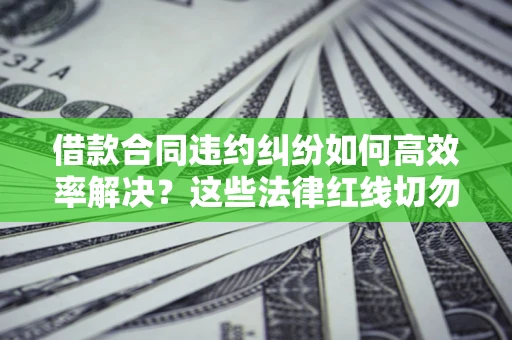 北京借款合同违约纠纷如何高效率解决？这些法律红线切勿触碰
