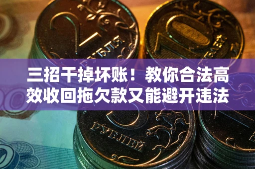 北京三招干掉坏账！教你合法高效收回拖欠款又能避开违法雷区