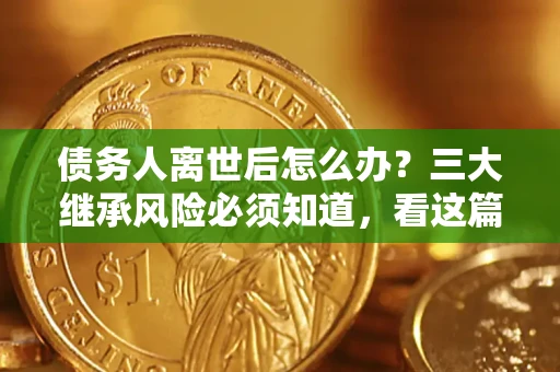 北京债务人离世后怎么办？三大继承风险必须知道，看这篇就够了