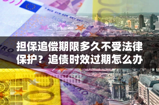 北京担保追偿期限多久不受法律保护？追债时效过期怎么办？