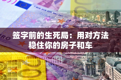 北京签字前的生死局：用对方法稳住你的房子和车