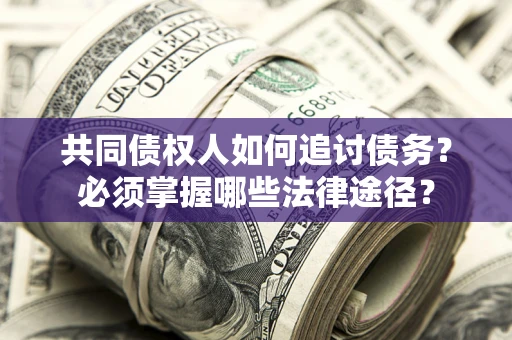 北京共同债权人如何追讨债务？必须掌握哪些法律途径？