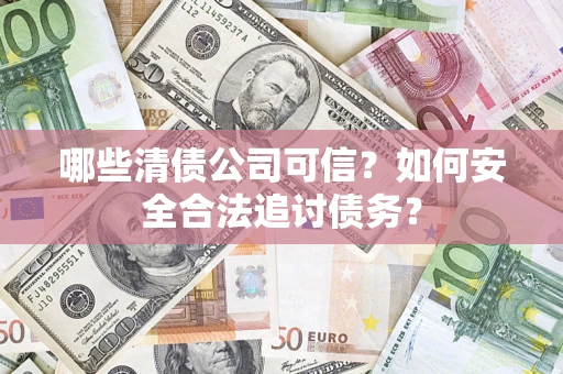 北京哪些清债公司可信？如何安全合法追讨债务？