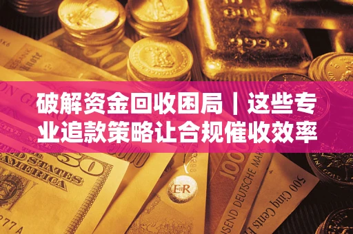 北京破解资金回收困局｜这些专业追款策略让合规催收效率翻倍