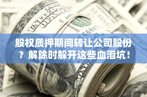 北京股权质押期间转让公司股份？解除时躲开这些血泪坑！