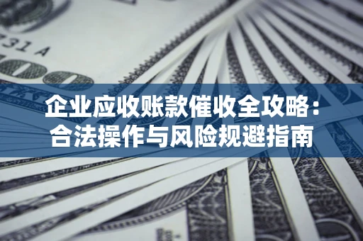 北京企业应收账款催收全攻略：合法操作与风险规避指南