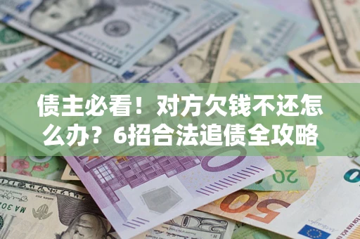 北京债主必看！对方欠钱不还怎么办？6招合法追债全攻略