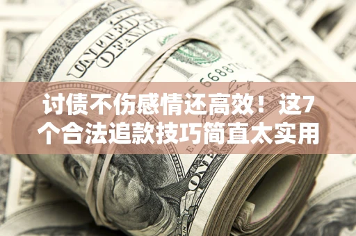 北京讨债不伤感情还高效！这7个合法追款技巧简直太实用