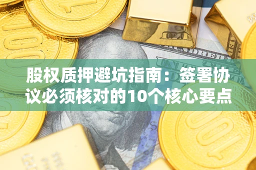 北京股权质押避坑指南：签署协议必须核对的10个核心要点