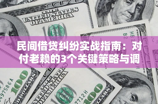 北京民间借贷纠纷实战指南：对付老赖的3个关键策略与调解盲区解析