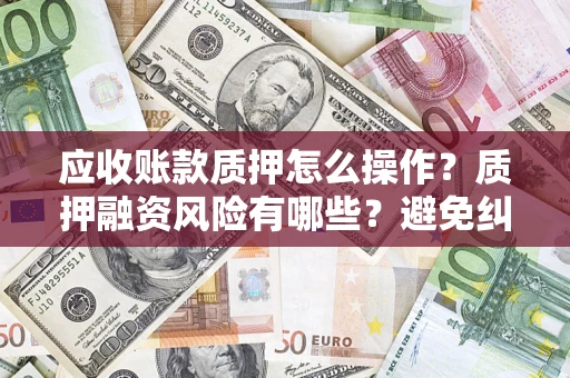 北京应收账款质押怎么操作？质押融资风险有哪些？避免纠纷高效融资技巧