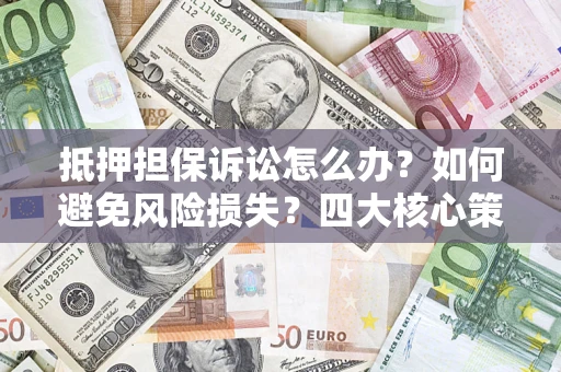 北京抵押担保诉讼怎么办？如何避免风险损失？四大核心策略全解读