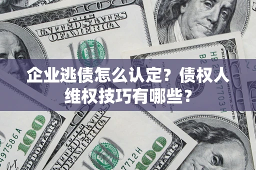 北京企业逃债怎么认定？债权人维权技巧有哪些？